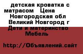 детская кроватка с матрасом › Цена ­ 3 000 - Новгородская обл., Великий Новгород г. Дети и материнство » Мебель   